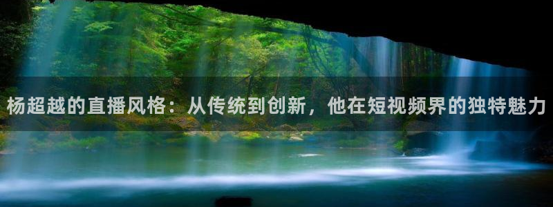 松鼠体育在线直播下载：杨超越的直播风格：从传统到创新，他在短视频界的独特魅力