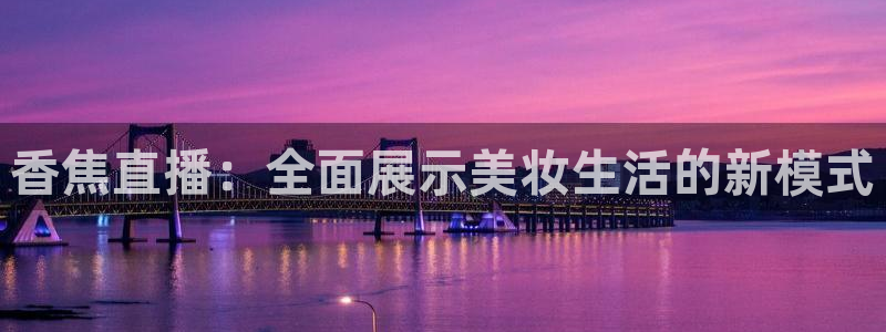 松鼠体育下载：香焦直播：全面展示美妆生活的新模式